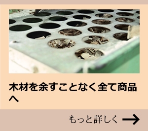 木材を余すことなくすべて商品へ