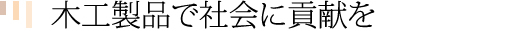 木工製品で社会に貢献を